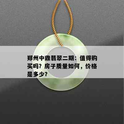 郑州中鼎翡翠二期：值得购买吗？房子质量如何，价格是多少？