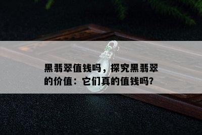 黑翡翠值钱吗，探究黑翡翠的价值：它们真的值钱吗？