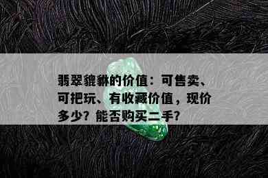 翡翠貔貅的价值：可售卖、可把玩、有收藏价值，现价多少？能否购买二手？