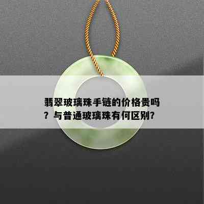 翡翠玻璃珠手链的价格贵吗？与普通玻璃珠有何区别？