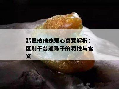 翡翠玻璃珠爱心寓意解析：区别于普通珠子的特性与含义