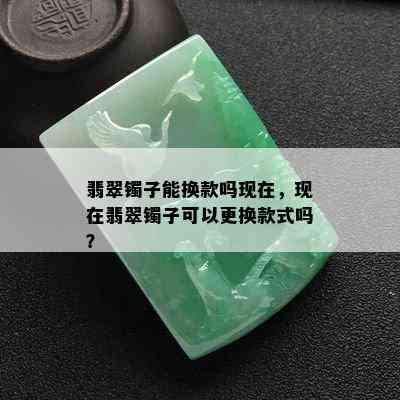 翡翠镯子能换款吗现在，现在翡翠镯子可以更换款式吗？