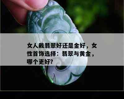 女人戴翡翠好还是金好，女性首饰选择：翡翠与黄金，哪个更好？