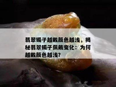 翡翠镯子越戴颜色越浅，揭秘翡翠镯子佩戴变化：为何越戴颜色越浅？