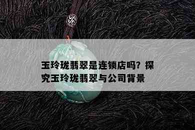 玉玲珑翡翠是连锁店吗？探究玉玲珑翡翠与公司背景