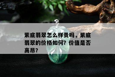 紫底翡翠怎么样贵吗，紫底翡翠的价格如何？价值是否高昂？