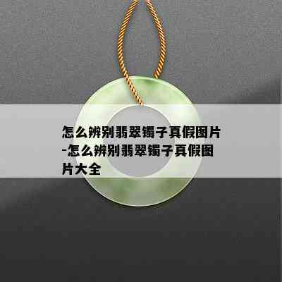 怎么辨别翡翠镯子真假图片-怎么辨别翡翠镯子真假图片大全