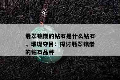 翡翠镶嵌的钻石是什么钻石，璀璨夺目：探讨翡翠镶嵌的钻石品种