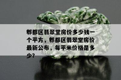 郫都区翡翠堂房价多少钱一个平方，郫都区翡翠堂房价最新公布，每平米价格是多少？