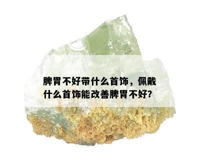 脾胃不好带什么首饰，佩戴什么首饰能改善脾胃不好？