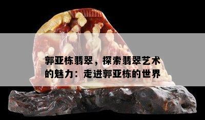 郭亚栋翡翠，探索翡翠艺术的魅力：走进郭亚栋的世界