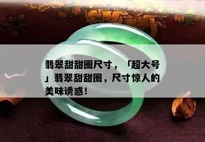 翡翠甜甜圈尺寸，「超大号」翡翠甜甜圈，尺寸惊人的美味诱惑！