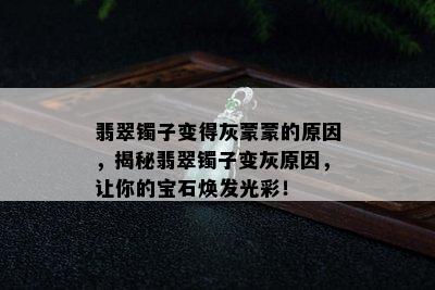 翡翠镯子变得灰蒙蒙的原因，揭秘翡翠镯子变灰原因，让你的宝石焕发光彩！