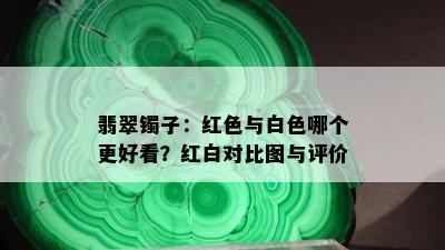 翡翠镯子：红色与白色哪个更好看？红白对比图与评价