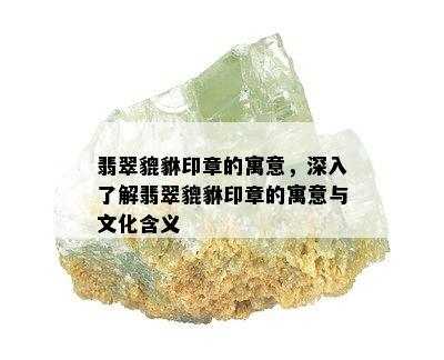 翡翠貔貅印章的寓意，深入了解翡翠貔貅印章的寓意与文化含义