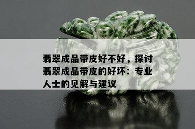 翡翠成品带皮好不好，探讨翡翠成品带皮的好坏：专业人士的见解与建议