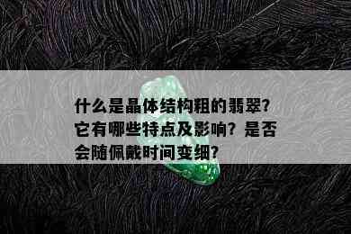 什么是晶体结构粗的翡翠？它有哪些特点及影响？是否会随佩戴时间变细？