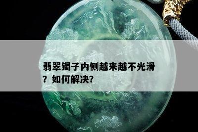 翡翠镯子内侧越来越不光滑？如何解决？