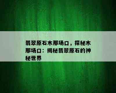 翡翠原石木那场口，探秘木那场口：揭秘翡翠原石的神秘世界