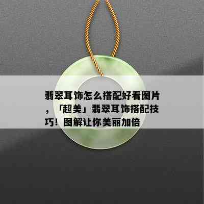 翡翠耳饰怎么搭配好看图片，「超美」翡翠耳饰搭配技巧！图解让你美丽加倍