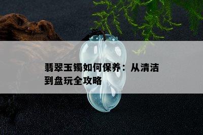 翡翠玉镯如何保养：从清洁到盘玩全攻略