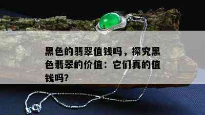 黑色的翡翠值钱吗，探究黑色翡翠的价值：它们真的值钱吗？