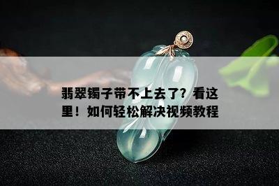 翡翠镯子带不上去了？看这里！如何轻松解决视频教程