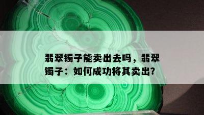 翡翠镯子能卖出去吗，翡翠镯子：如何成功将其卖出？