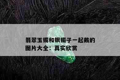 翡翠玉镯和银镯子一起戴的图片大全：真实欣赏