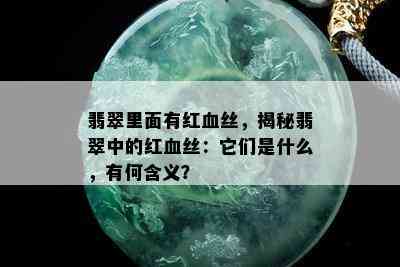 翡翠里面有红血丝，揭秘翡翠中的红血丝：它们是什么，有何含义？