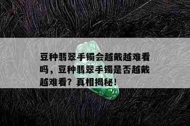 豆种翡翠手镯会越戴越难看吗，豆种翡翠手镯是否越戴越难看？真相揭秘！