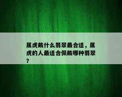 属虎戴什么翡翠最合适，属虎的人最适合佩戴哪种翡翠？