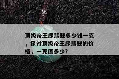 顶级帝王绿翡翠多少钱一克，探讨顶级帝王绿翡翠的价格，一克值多少？