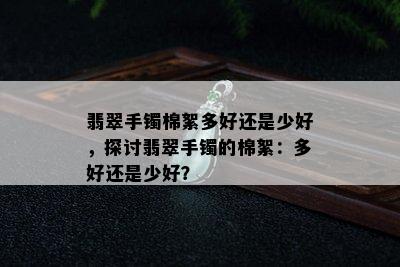 翡翠手镯棉絮多好还是少好，探讨翡翠手镯的棉絮：多好还是少好？