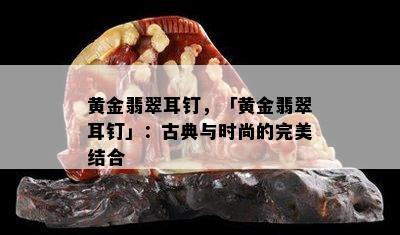 黄金翡翠耳钉，「黄金翡翠耳钉」：古典与时尚的完美结合