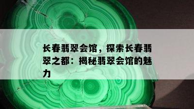 长春翡翠会馆，探索长春翡翠之都：揭秘翡翠会馆的魅力