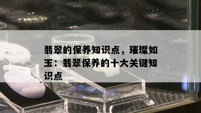 翡翠的保养知识点，璀璨如玉：翡翠保养的十大关键知识点