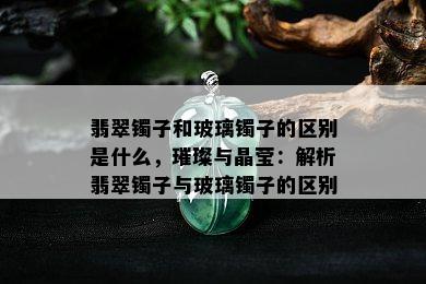 翡翠镯子和玻璃镯子的区别是什么，璀璨与晶莹：解析翡翠镯子与玻璃镯子的区别