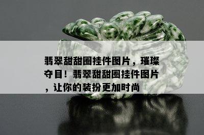 翡翠甜甜圈挂件图片，璀璨夺目！翡翠甜甜圈挂件图片，让你的装扮更加时尚