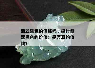 翡翠黑色的值钱吗，探讨翡翠黑色的价值：是否真的值钱？