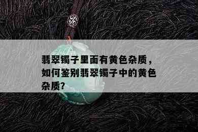 翡翠镯子里面有黄色杂质，如何鉴别翡翠镯子中的黄色杂质？