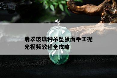 翡翠玻璃种吊坠蛋面手工抛光视频教程全攻略