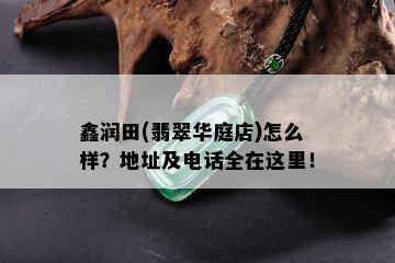 鑫润田(翡翠华庭店)怎么样？地址及电话全在这里！