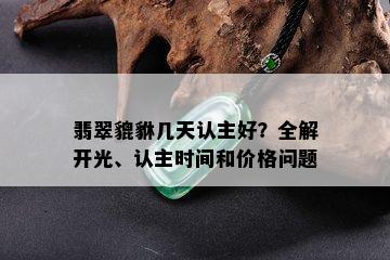 翡翠貔貅几天认主好？全解开光、认主时间和价格问题