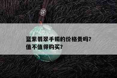 蓝紫翡翠手镯的价格贵吗？值不值得购买？