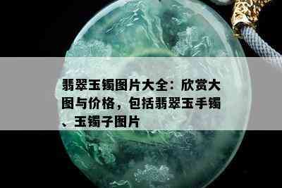 翡翠玉镯图片大全：欣赏大图与价格，包括翡翠玉手镯、玉镯子图片