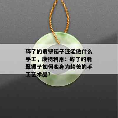 碎了的翡翠镯子还能做什么手工，废物利用：碎了的翡翠镯子如何变身为精美的手工艺术品？