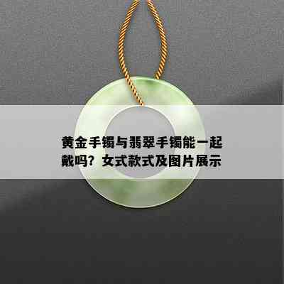 黄金手镯与翡翠手镯能一起戴吗？女式款式及图片展示