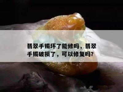 翡翠手镯坏了能修吗，翡翠手镯破损了，可以修复吗？