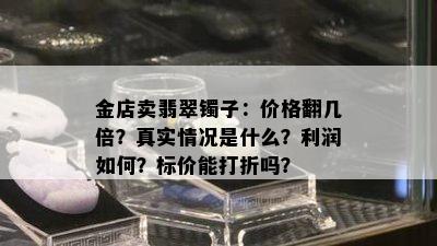 金店卖翡翠镯子：价格翻几倍？真实情况是什么？利润如何？标价能打折吗？